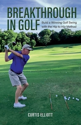 Breakthrough in Golf: Building a Winning Golf Swing with the Hip to Hip Method by Elliott, Curtis