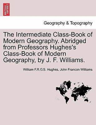 The Intermediate Class-Book of Modern Geography. Abridged from Professors Hughes's Class-Book of Modern Geography, by J. F. Williams. by Hughes, William F. R. G. S.
