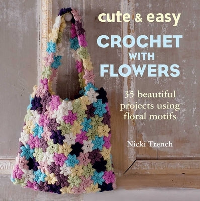 Cute & Easy Crochet with Flowers: 35 Beautiful Projects Using Floral Motifs by Trench, Nicki