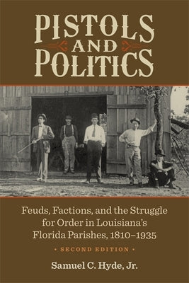 Pistols and Politics: Feuds, Factions, and the Struggle for Order in Louisiana's Florida Parishes, 1810-1935 by Hyde, Samuel C.