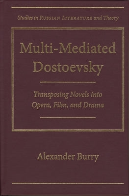 Multi-Mediated Dostoevsky: Transposing Novels Into Opera, Film, and Drama by Burry, Alexander