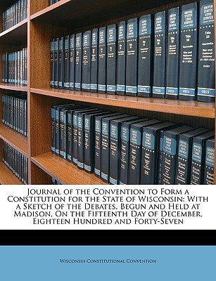 Journal of the Convention to Form a Constitution for the State of Wisconsin: With a Sketch of the Debates, Begun and Held at Madison, On the Fifteenth by Convention, Wisconsin Constitutional