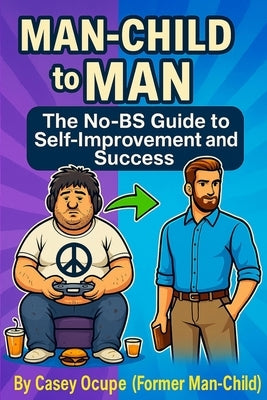 Man-Child to Man: The No-BS Guide to Self-Improvement and Success: Self-Improvement, Discipline, Confidence, Success, Quit Porn, Stop Being Weak, Leve by Ocupe, Casey