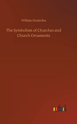 The Symbolism of Churches and Church Ornaments by Durandus, William