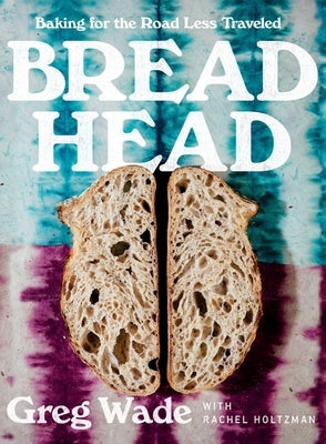 Bread Head: Baking for the Road Less Traveled by Wade, Greg
