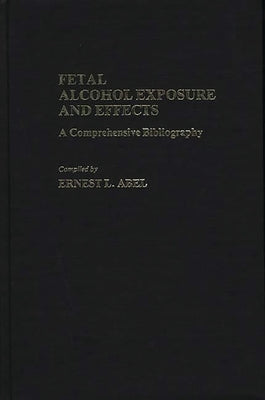 Fetal Alcohol Exposure and Effects: A Comprehensive Bibliography by Abel, Ernest L.