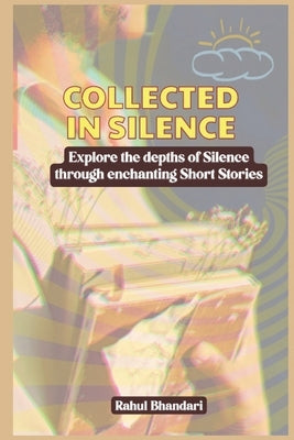 Collected in Silence: Explore the depths of Silence through enchanting Short Stories by Bhandari, Rahul