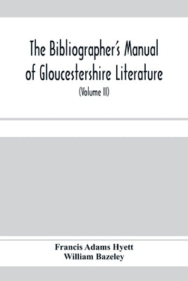 The bibliographer's manual of Gloucestershire literature; being a classified catalogue of books, pamphlets, broadsides, and other printed matter relat by Adams Hyett, Francis
