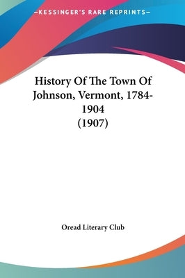History Of The Town Of Johnson, Vermont, 1784-1904 (1907) by Oread Literary Club