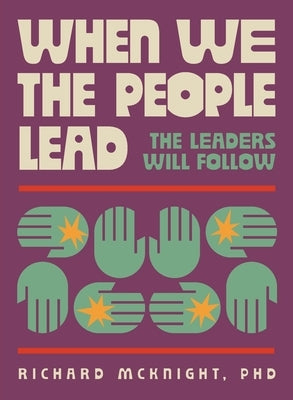 When We The People Lead, The Leaders Will Follow: How the Exhausted Majority Can Reclaim Democracy by McKnight, Richard