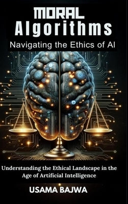 Moral Algorithms Navigating the Ethics of AI: Understanding the Ethical Landscape in the Age of Artificial Intelligence by Bajwa, Danish Ali