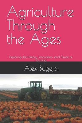 Agriculture Through the Ages: Exploring the History, Innovation, and Future of Farming by Bugeja, Alex