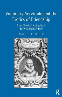 Voluntary Servitude and the Erotics of Friendship: From Classical Antiquity to Early Modern France by Schachter, Marc D.