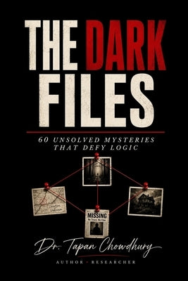 The Dark Files: 60 Unsolved Mysteries That Defy Logic by Chowdhury, Tapan