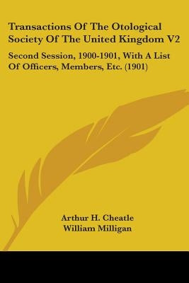 Transactions Of The Otological Society Of The United Kingdom V2: Second Session, 1900-1901, With A List Of Officers, Members, Etc. (1901) by Cheatle, Arthur H.