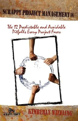 Scrappy Project Management: The 12 Predictable and Avoidable Pitfalls That Every Project Faces by Wiefling, Kimberly
