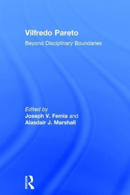 Vilfredo Pareto: Beyond Disciplinary Boundaries by Femia, Joseph V.