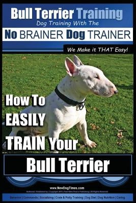 Bull Terrier Training - Dog Training with the No Brainer Dog Trainer We Make It That Easy!: How to Easily Train Your Bull Terrier by Pearce, Paul Allen