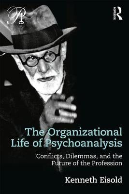 The Organizational Life of Psychoanalysis: Conflicts, Dilemmas, and the Future of the Profession by Eisold, Kenneth