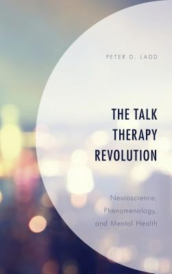 The Talk Therapy Revolution: Neuroscience, Phenomenology, and Mental Health by Ladd, Peter D.
