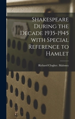 Shakespeare During the Decade 1935-1945 With Special Reference to Hamlet by Maloney, Richard Clogher