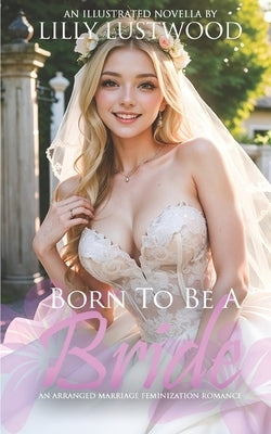 Born To Be A Bride: An Arranged Marriage Feminization Romance by Lustwood, Lilly