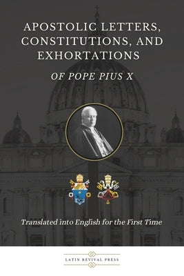 Apostolic Letters, Constitutions, and Exhortations of Pope Pius X: Translated into English for the First Time by Press, Latin Revival