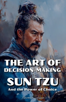 The Art of Decision-Making: Sun Tzu and the Power of Choice by Lefebvre, Alexandre