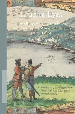 Erudite Eyes: Friendship, Art and Erudition in the Network of Abraham Ortelius (1527-1598) by Meganck, Tine Luk