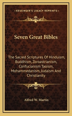 Seven Great Bibles: The Sacred Scriptures Of Hinduism, Buddhism, Zoroastrianism, Confucianism Taoism, Mohammedanism, Judaism And Christianity by Martin, Alfred W.