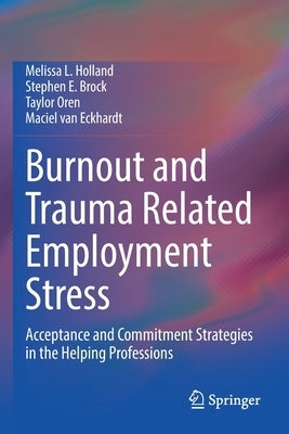 Burnout and Trauma Related Employment Stress: Acceptance and Commitment Strategies in the Helping Professions by Holland, Melissa L.