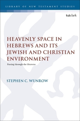 Heavenly Space in Hebrews and Its Jewish and Christian Environment: Passing through the Heavens by Wunrow, Stephen C.