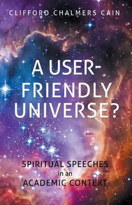 A User-friendly Universe?: Spiritual Speeches in an Academic Context by Cain, Clifford Chalmers
