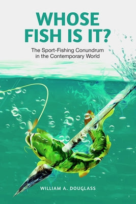 Whose Fish Is It?: The Sport-Fishing Conundrum in the Contemporary World by Douglass, William A.