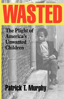 Wasted: The Plight of America's Unwanted Children by Murphy, Patrick T.