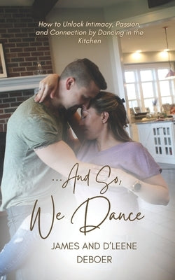...and So, We Dance: How to Unlock Intimacy, Passion, and Connection by Dancing in the Kitchen by DeBoer, James