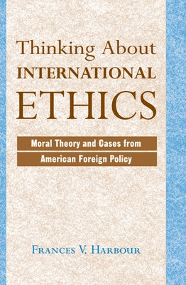 Thinking About International Ethics: Moral Theory And Cases From American Foreign Policy by Harbour, Frances V.