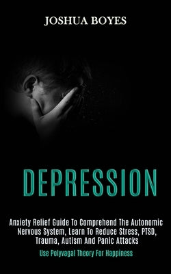 Depression: Anxiety Relief Guide to Comprehend the Autonomic Nervous System, Learn to Reduce Stress, Ptsd, Trauma, Autism and Panic Attacks (Use Polyv by Boyes, Joshua