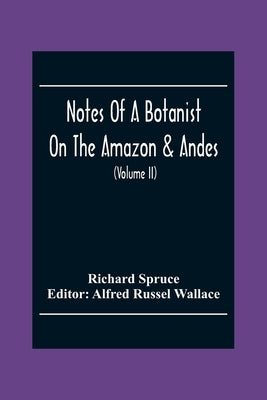 Notes Of A Botanist On The Amazon & Andes: Being Records Of Travel On The Amazon And Its Tributaries, The Trombetas, Rio Negro, Uaupés, Casiquiari, Pa by Spruce, Richard