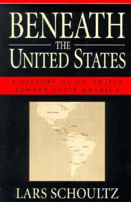 Beneath the United States: A History of U.S. Policy Toward Latin America by Schoultz, Lars