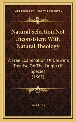 Natural Selection Not Inconsistent With Natural Theology: A Free Examination Of Darwin's Treatise On The Origin Of Species (1861) by Gray, Asa