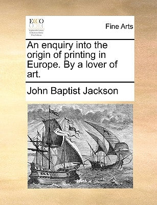 An Enquiry Into the Origin of Printing in Europe. by a Lover of Art. by Jackson, John Baptist