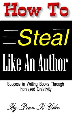 How to Steal Like an Author: Success in Writing Books Through Increased Creativity by Giles, Dean R.