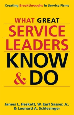 What Great Service Leaders Know and Do: Creating Breakthroughs in Service Firms by Heskett, James L.