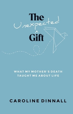 The Unexpected Gift: What My Mother's Death Taught Me About Life by Dinnall, Caroline