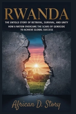 Rwanda: The Untold Story of Betrayal, Survival, and Unity: How a Nation Overcame the Scars of Genocide to Achieve Global Success by D. Story, African