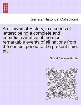 An Universal History, in a series of letters: being a complete and impartial narrative of the most remarkable events of all nations from the earliest by Hebbe, Gustaf Clemens