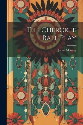 The Cherokee Ball Play by Mooney, James