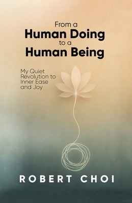 From A Human Doing To A Human Being by Choi, Robert