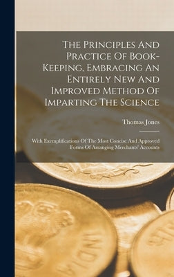 The Principles And Practice Of Book-keeping, Embracing An Entirely New And Improved Method Of Imparting The Science: With Exemplifications Of The Most by (Accountant )., Thomas Jones